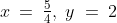 x \:=\:\tfrac{5}{4},\;y \;=\:2